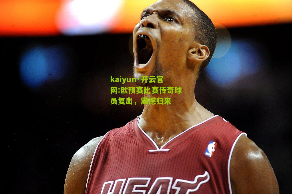 kaiyun·开云官网:欧预赛比赛传奇球员复出，震撼归来