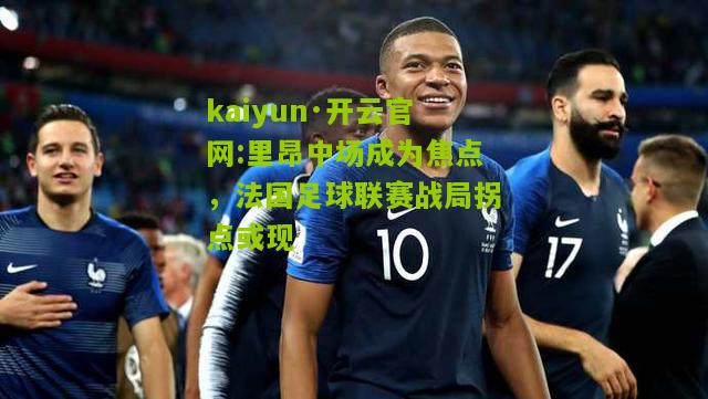 kaiyun·开云官网:里昂中场成为焦点，法国足球联赛战局拐点或现