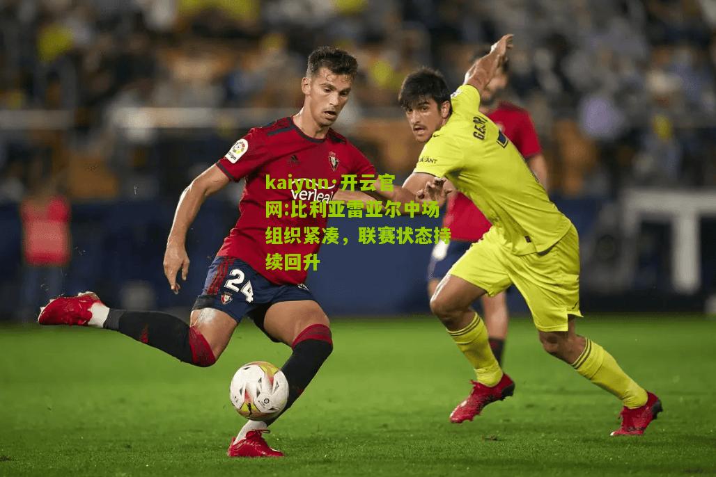 kaiyun·开云官网:比利亚雷亚尔中场组织紧凑，联赛状态持续回升