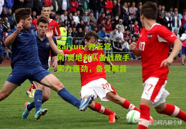 kaiyun·开云官网:奥地利队备战敌手实力强劲，备受瞩目