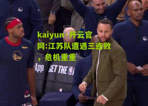 kaiyun·开云官网:江苏队遭遇三连败，危机重重