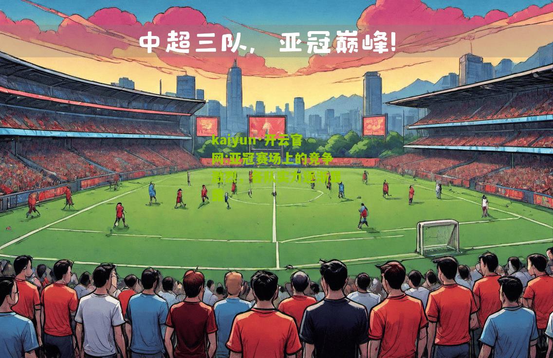 kaiyun·开云官网:亚冠赛场上的竞争激烈，各队实力逐渐显露