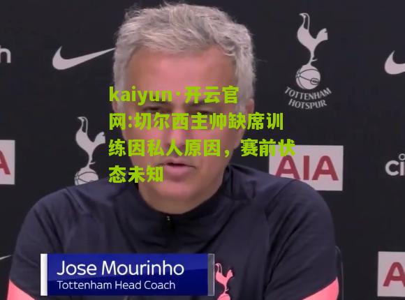 kaiyun·开云官网:切尔西主帅缺席训练因私人原因，赛前状态未知