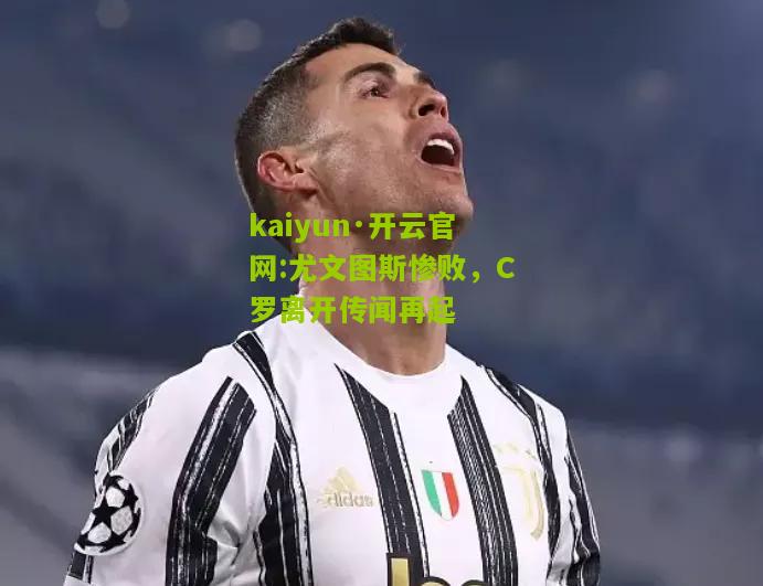 kaiyun·开云官网:尤文图斯惨败，C罗离开传闻再起