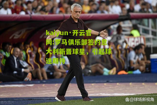 kaiyun·开云官网:罗马俱乐部签约意大利新晋球星，引起球迷期待