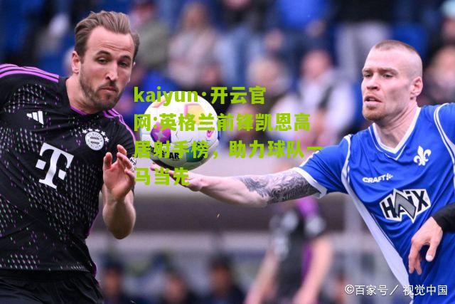 kaiyun·开云官网:英格兰前锋凯恩高居射手榜，助力球队一马当先