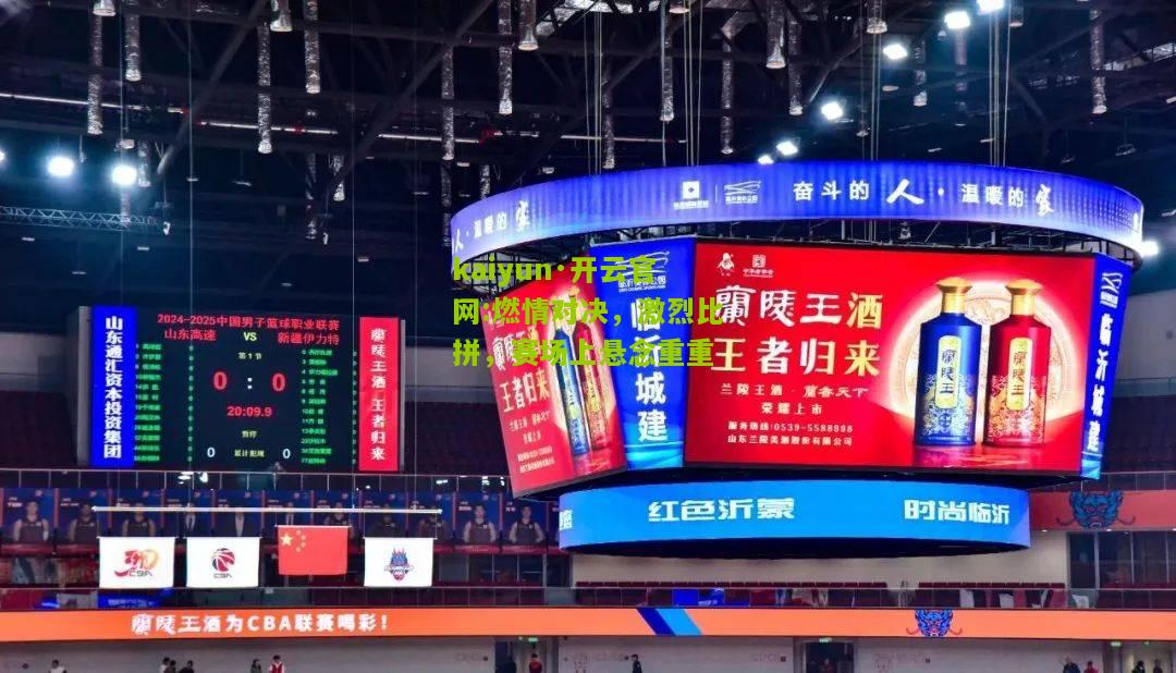 kaiyun·开云官网:燃情对决，激烈比拼，赛场上悬念重重