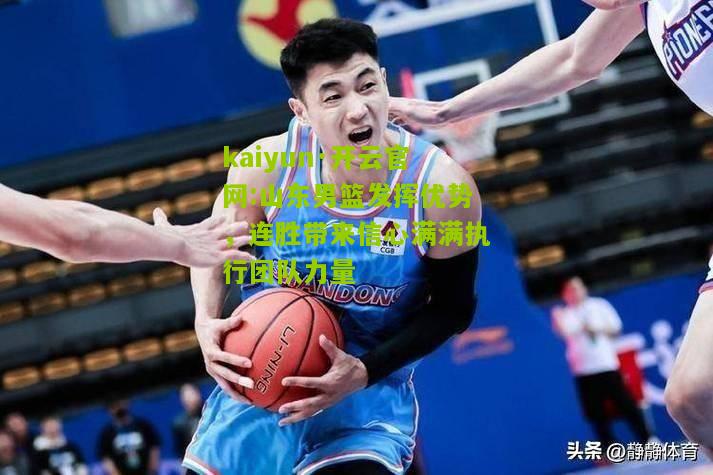 kaiyun·开云官网:山东男篮发挥优势，连胜带来信心满满执行团队力量