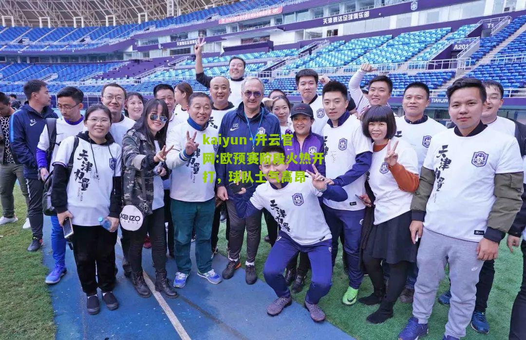 kaiyun·开云官网:欧预赛阶段火热开打，球队士气高昂