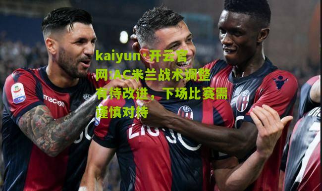 kaiyun·开云官网:AC米兰战术调整有待改进，下场比赛需谨慎对待