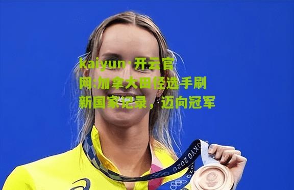 kaiyun·开云官网:加拿大田径选手刷新国家记录，迈向冠军
