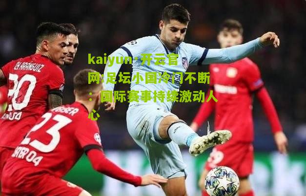 kaiyun·开云官网:足坛小国冷门不断：国际赛事持续激动人心