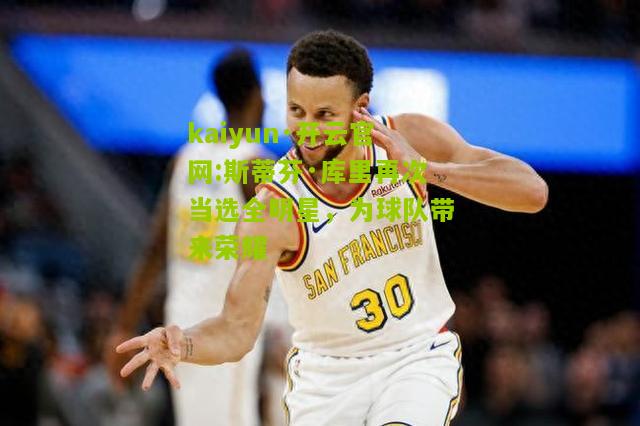 kaiyun·开云官网:斯蒂芬·库里再次当选全明星，为球队带来荣耀