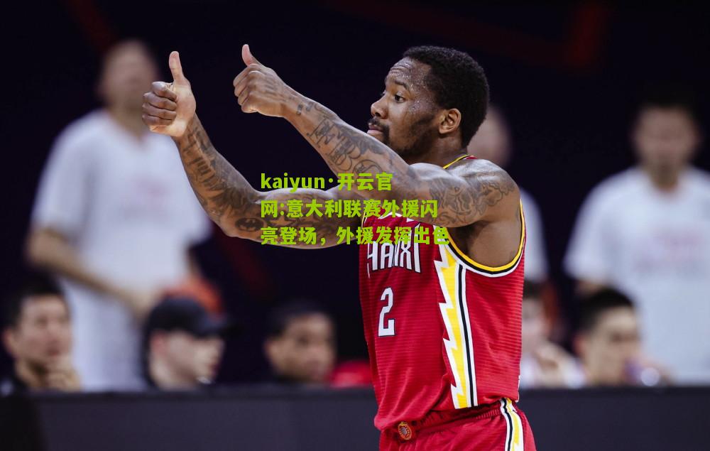 kaiyun·开云官网:意大利联赛外援闪亮登场，外援发挥出色