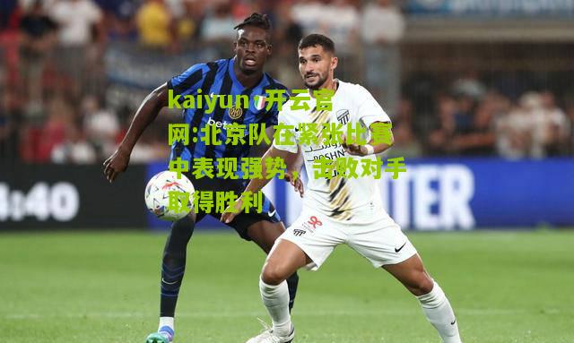 kaiyun·开云官网:北京队在紧张比赛中表现强势，击败对手取得胜利