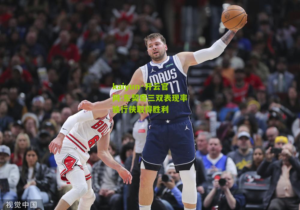 kaiyun·开云官网:东契奇三双表现率独行侠取得胜利