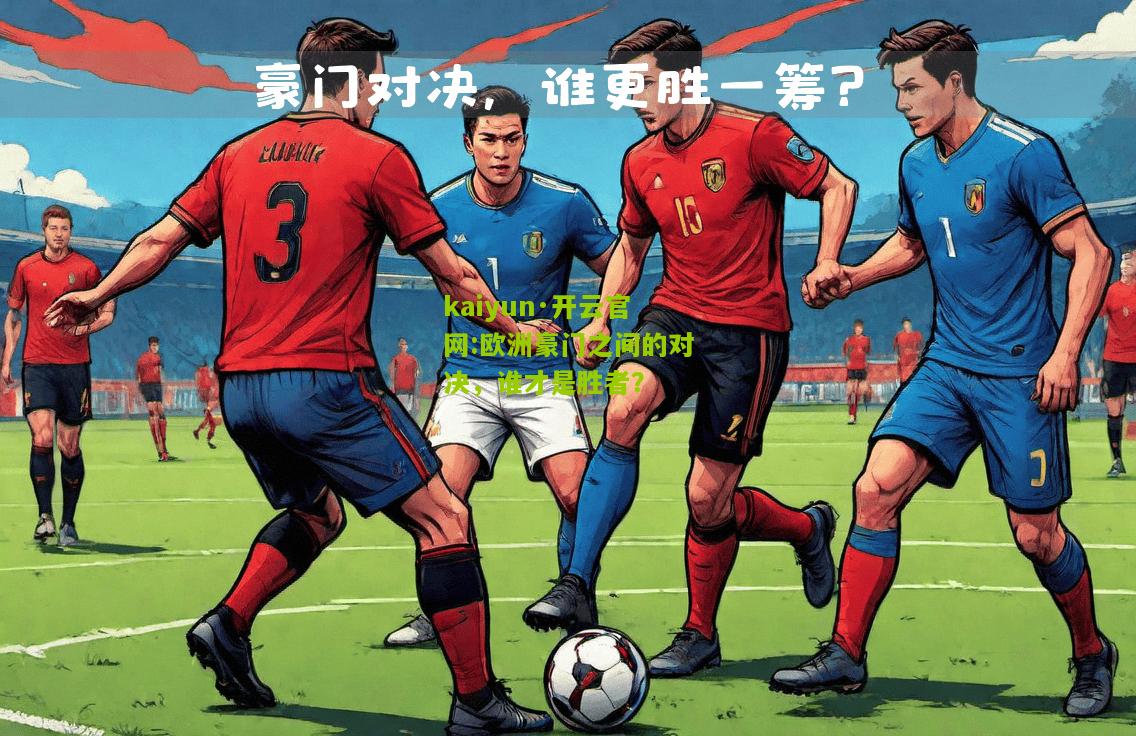 kaiyun·开云官网:欧洲豪门之间的对决，谁才是胜者？