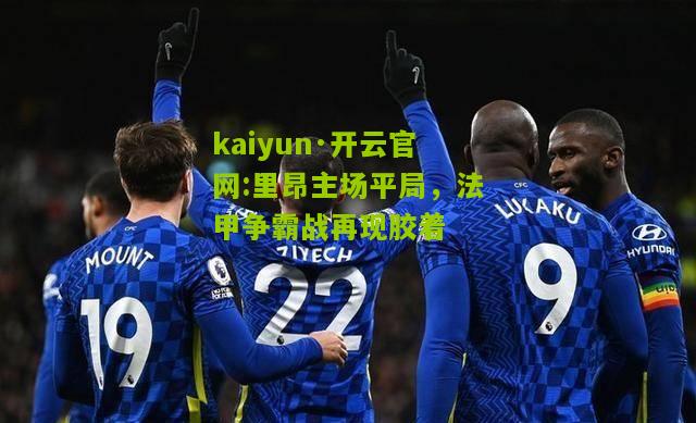 kaiyun·开云官网:里昂主场平局，法甲争霸战再现胶着