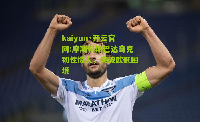 kaiyun·开云官网:摩斯科斯巴达奇克韧性惊人，突破欧冠困境