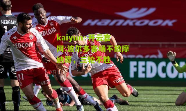 kaiyun·开云官网:波尔多客场不敌摩纳哥，三轮不胜