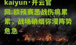kaiyun·开云官网:欧预赛恶战伤痕累累，战场硝烟弥漫阵势危急