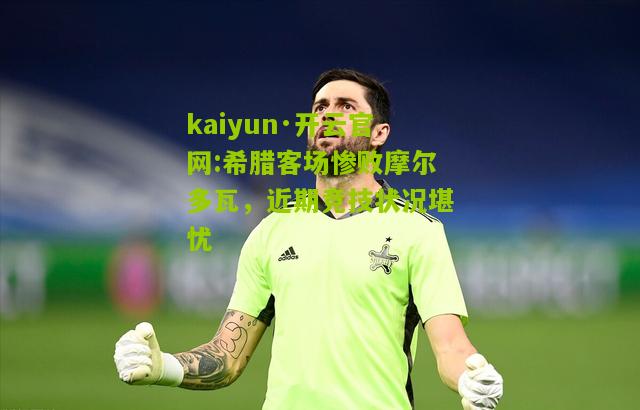 kaiyun·开云官网:希腊客场惨败摩尔多瓦，近期竞技状况堪忧