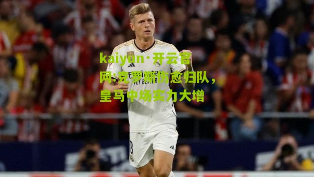 kaiyun·开云官网:克罗斯伤愈归队，皇马中场实力大增