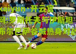 kaiyun·开云官网:罗斯托夫与伊斯坦布尔巴萨谷城热身对战