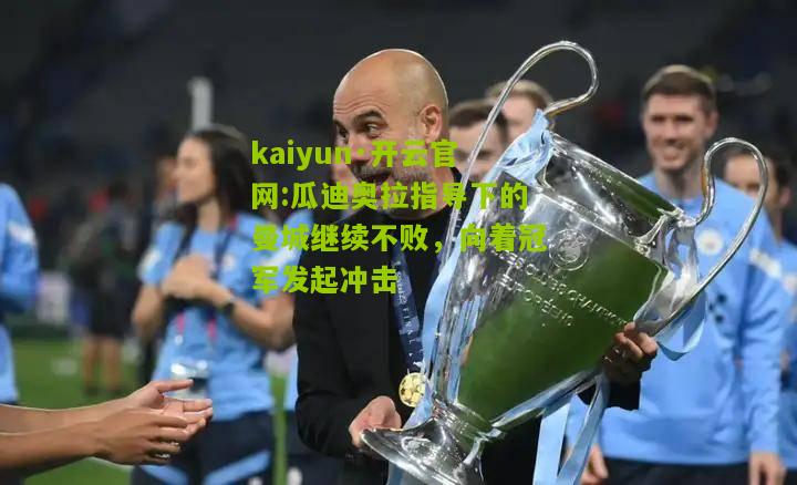 kaiyun·开云官网:瓜迪奥拉指导下的曼城继续不败，向着冠军发起冲击