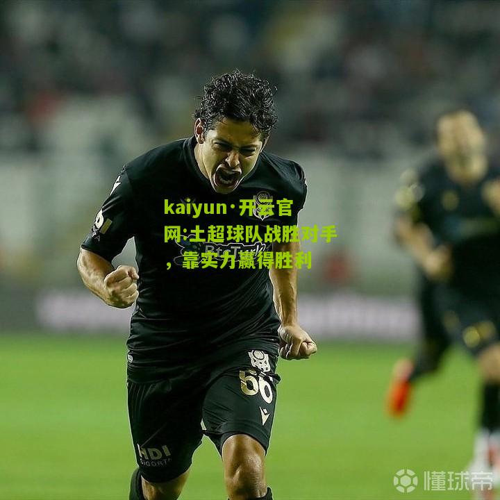 kaiyun·开云官网:土超球队战胜对手，靠实力赢得胜利