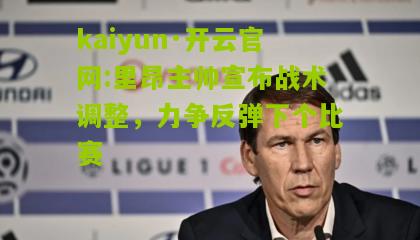 kaiyun·开云官网:里昂主帅宣布战术调整，力争反弹下个比赛