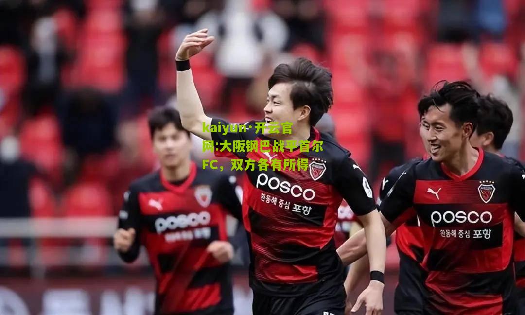 kaiyun·开云官网:大阪钢巴战平首尔FC，双方各有所得