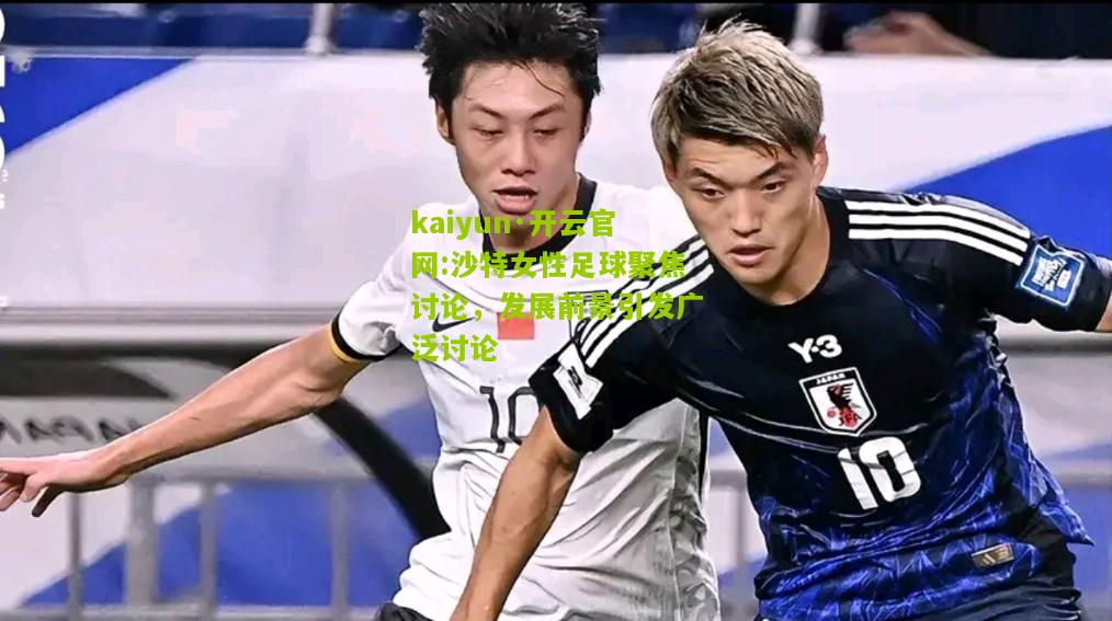 kaiyun·开云官网:沙特女性足球聚焦讨论，发展前景引发广泛讨论