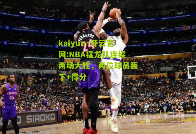 kaiyun·开云官网:NBA猛龙队连续两场大胜，两位球员轰下+得分
