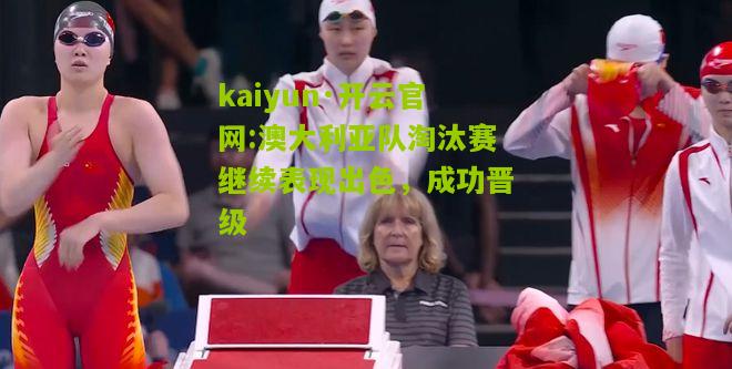 kaiyun·开云官网:澳大利亚队淘汰赛继续表现出色，成功晋级