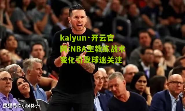 kaiyun·开云官网:NBA主教练战术变化引发球迷关注