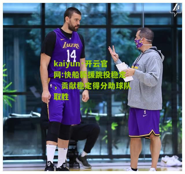 kaiyun·开云官网:快船新援跳投稳定，贡献稳定得分助球队取胜