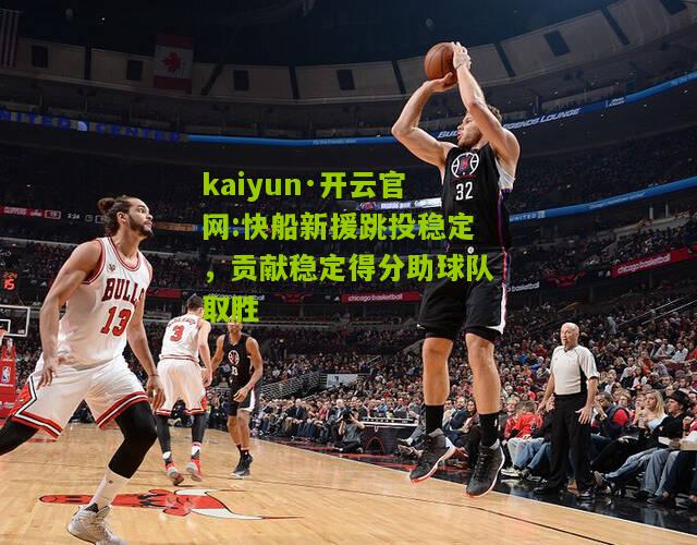 kaiyun·开云官网:快船新援跳投稳定，贡献稳定得分助球队取胜