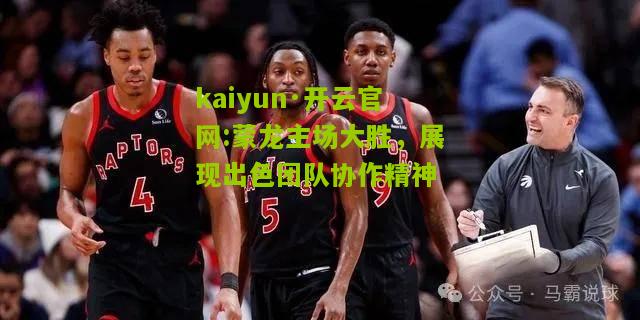 kaiyun·开云官网:蒙龙主场大胜，展现出色团队协作精神