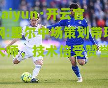 kaiyun·开云官网:里尔中场策划带球大师，技术倍受赞誉