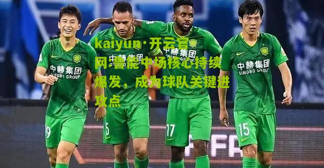 kaiyun·开云官网:鲁能中场核心持续爆发，成为球队关键进攻点