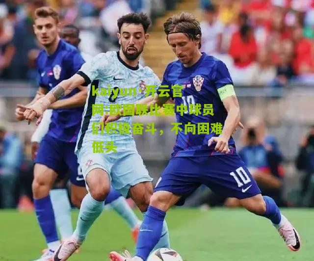 kaiyun·开云官网:欧国联比赛中球员们积极奋斗，不向困难低头