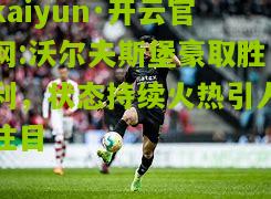 kaiyun·开云官网:沃尔夫斯堡豪取胜利，状态持续火热引人注目