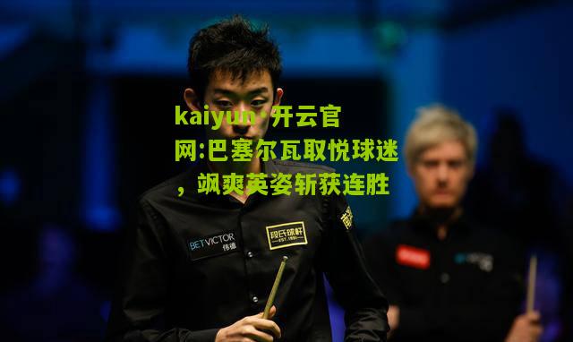 kaiyun·开云官网:巴塞尔瓦取悦球迷，飒爽英姿斩获连胜