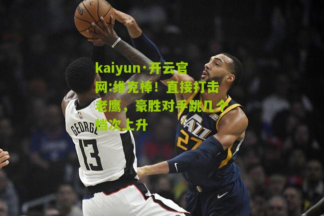 kaiyun·开云官网:维克棒！直接打击老鹰，豪胜对手跳几个档次上升