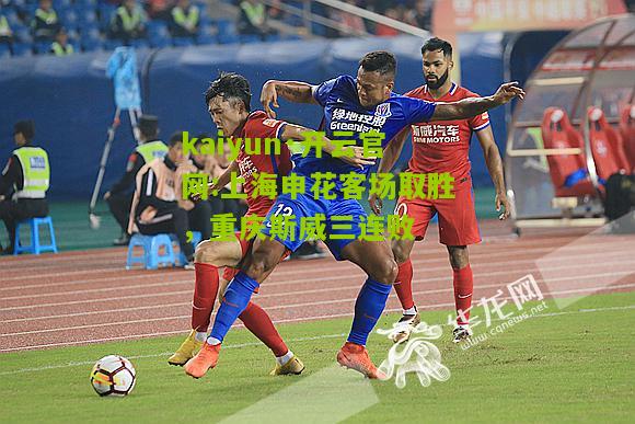 kaiyun·开云官网:上海申花客场取胜，重庆斯威三连败
