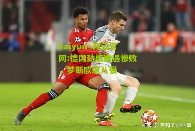 kaiyun·开云官网:德国劲旅遭遇惨败，梦断欧冠八强