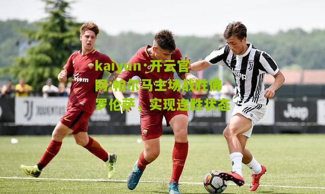 kaiyun·开云官网:帕尔马主场战胜佛罗伦萨，实现连胜状态