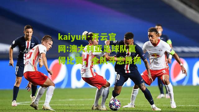 kaiyun·开云官网:澳大利亚足球队赢得比赛，全队斗志昂扬