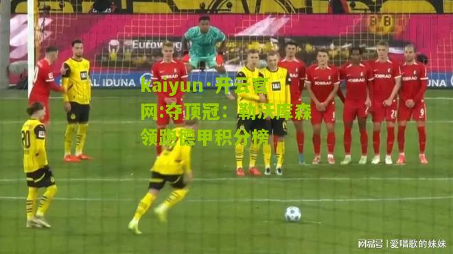 kaiyun·开云官网:夺顶冠：勒沃库森领跑德甲积分榜
